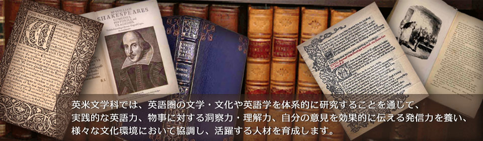 英米文学科では、英語圏の文学・文化や英語学を体系的に研究することを通じて、実践的な英語力、物事に対する洞察力・理解力、自分の意見を効果的に伝える発信力を養い、様々な文化環境において協調し、活躍する人材を育成します。