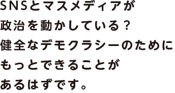 SNSとマスメディアが政治を動かしている？健全なデモクラシーのためにもっとできることがあるはずです。