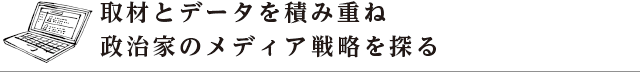 取材とデータを積み重ね 政治家のメディア戦略を探る