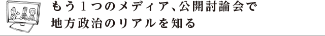 もう１つのメディア、公開討論会で地方政治のリアルを知る