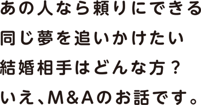 あの人なら頼りにできる 同じ夢を追いかけたい結婚相手はどんな方？いえ、M＆Aのお話です。