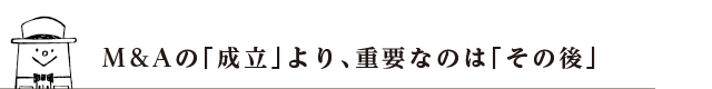 M＆Aの「成立」より、重要なのは「その後」