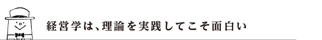 経営学は、理論を実践してこそ面白い