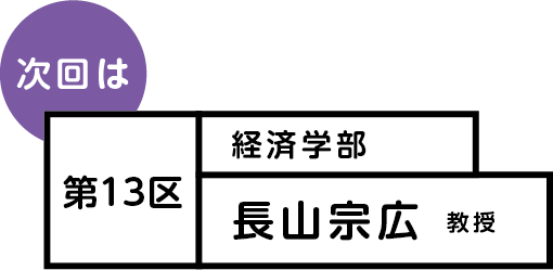 次回は 第13区 経済学部 長山宗広 教授