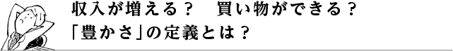 収入が増える？買い物ができる？｢豊かさ｣の定義とは？