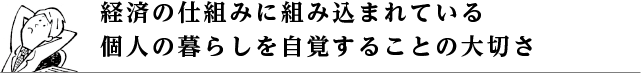 経済の仕組みに組み込まれている個人の暮らしを自覚することの大切さ