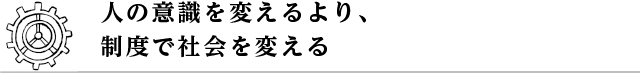 人の意識を変えるより、制度で社会を変える