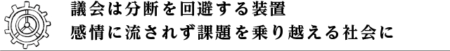 議会は分断を回避する装置 感情に流されず課題を乗り越える社会に