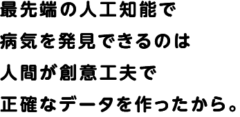 最先端の人工知能で病気を発見できるのは人間が創意工夫で正確なデータを作ったから。