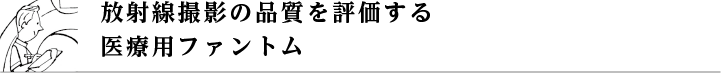 放射線撮影の品質を評価する医療用ファントム