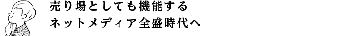 売り場としても機能するネットメディア全盛時代へ