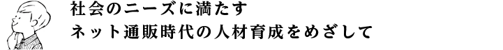 社会のニーズに満たすネット通販時代の人材育成をめざして