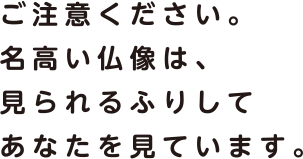 ご注意ください。名高い仏像は、見られるふりしてあなたを見ています。