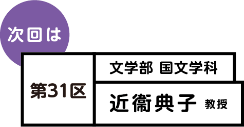 次回は 第31区 文学部 国文学科 近衞 典子 教授