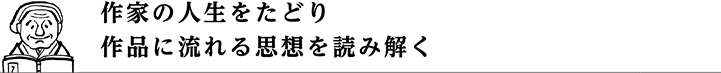 作家の人生をたどり作品に流れる思想を読み解く